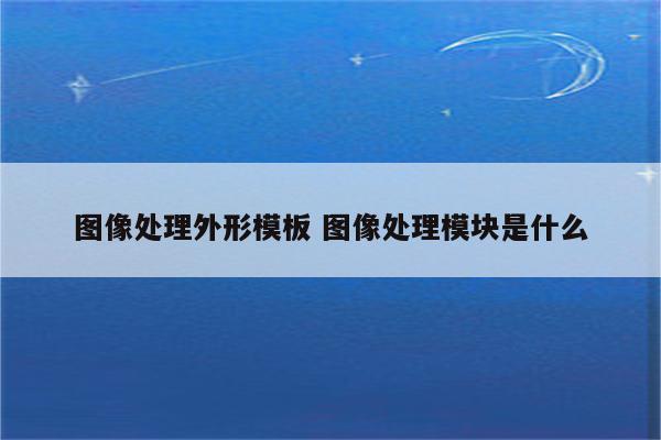 图像处理外形模板 图像处理模块是什么