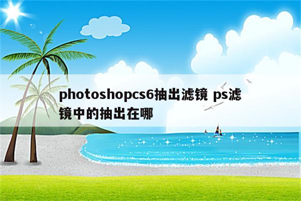photoshopcs6抽出滤镜 ps滤镜中的抽出在哪