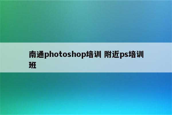南通photoshop培训 附近ps培训班