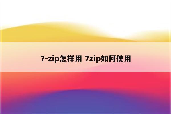 7-zip怎样用 7zip如何使用