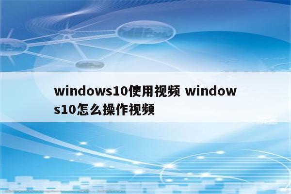 windows10使用视频 windows10怎么操作视频
