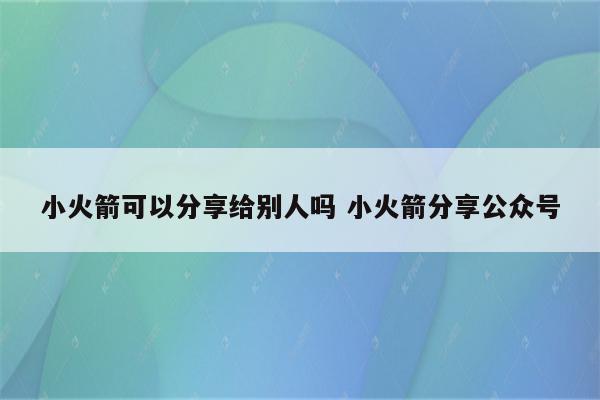 小火箭可以分享给别人吗 小火箭分享公众号