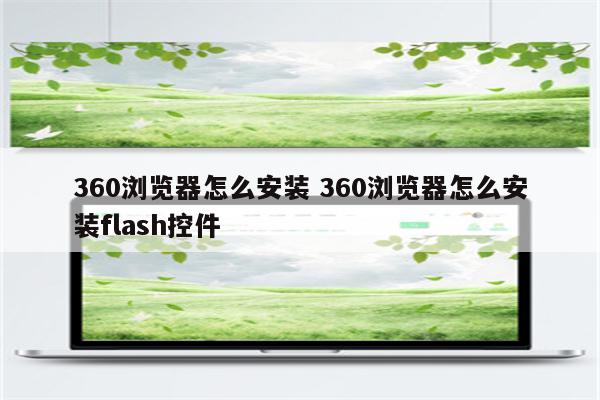 360浏览器怎么安装 360浏览器怎么安装flash控件