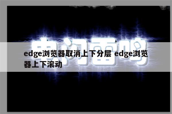 edge浏览器取消上下分层 edge浏览器上下滚动