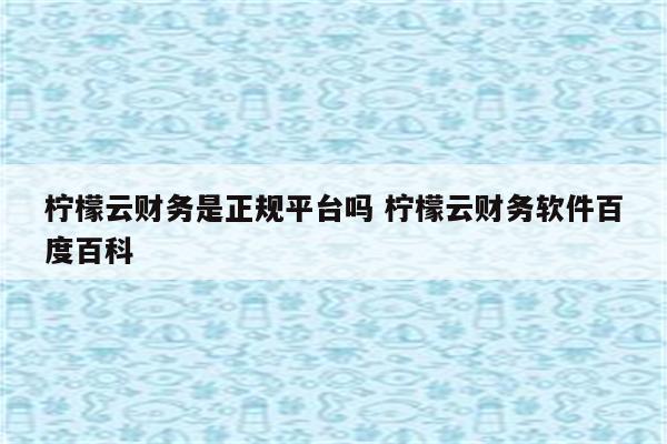 柠檬云财务是正规平台吗 柠檬云财务软件百度百科