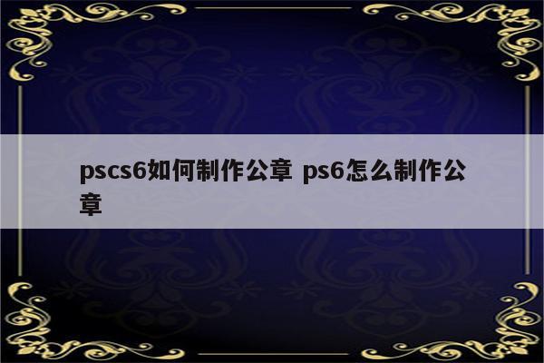 pscs6如何制作公章 ps6怎么制作公章