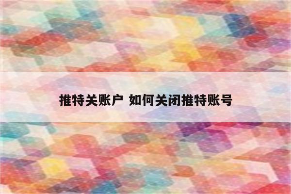 推特关账户 如何关闭推特账号