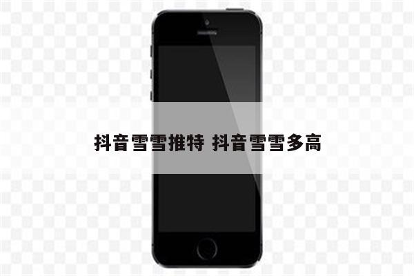 抖音雪雪推特 抖音雪雪多高