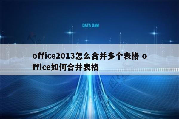 office2013怎么合并多个表格 office如何合并表格