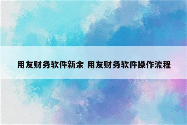 用友财务软件新余 用友财务软件操作流程