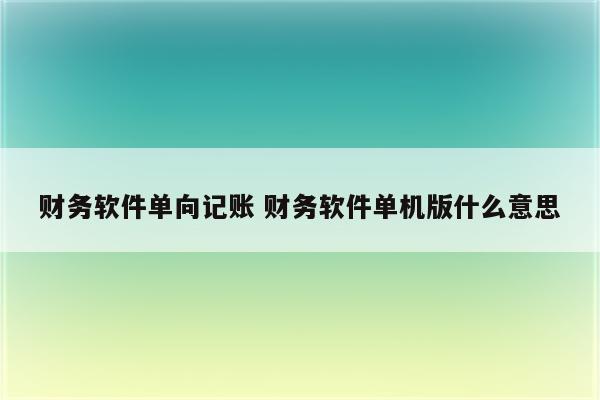 财务软件单向记账 财务软件单机版什么意思