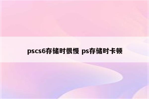 pscs6存储时很慢 ps存储时卡顿