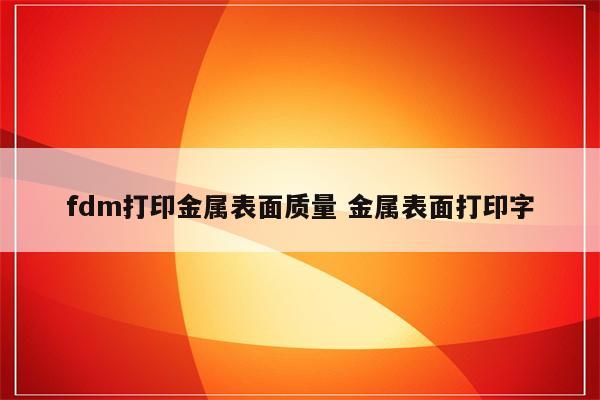 fdm打印金属表面质量 金属表面打印字