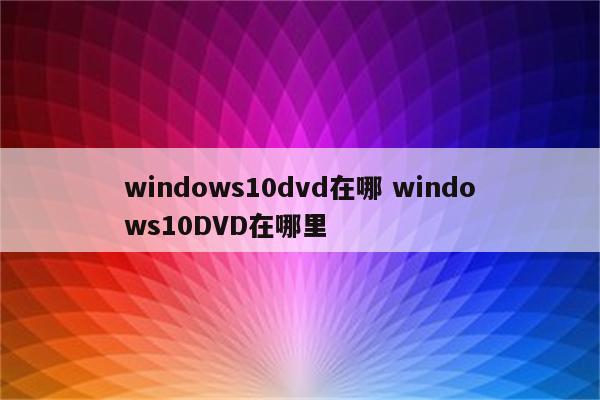 windows10dvd在哪 windows10DVD在哪里