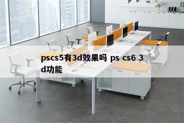 pscs5有3d效果吗 ps cs6 3d功能
