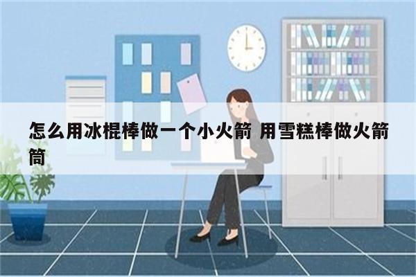 怎么用冰棍棒做一个小火箭 用雪糕棒做火箭筒