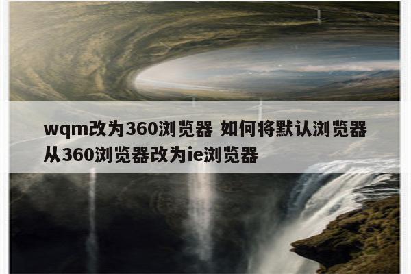 wqm改为360浏览器 如何将默认浏览器从360浏览器改为ie浏览器