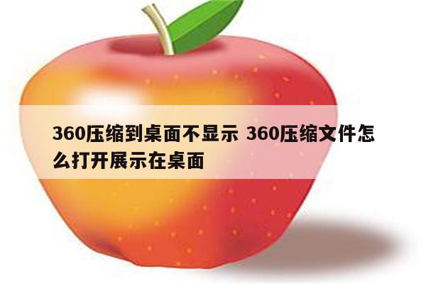 360压缩到桌面不显示 360压缩文件怎么打开展示在桌面