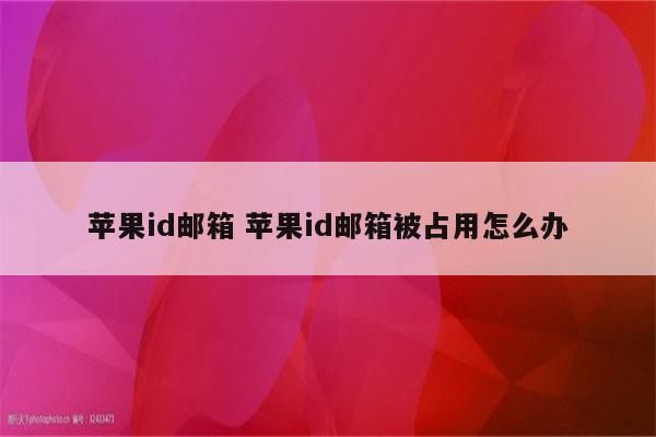 苹果id邮箱 苹果id邮箱被占用怎么办