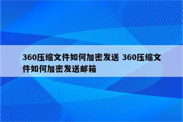 360压缩文件如何加密发送 360压缩文件如何加密发送邮箱