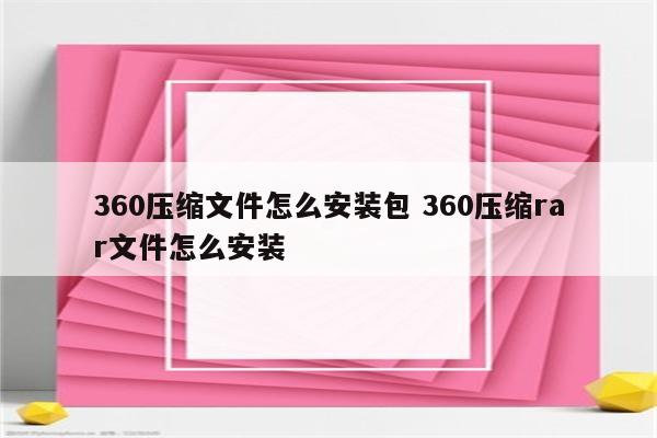 360压缩文件怎么安装包 360压缩rar文件怎么安装