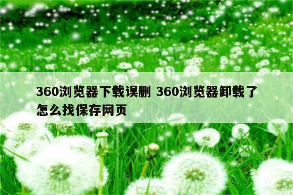 360浏览器下载误删 360浏览器卸载了怎么找保存网页