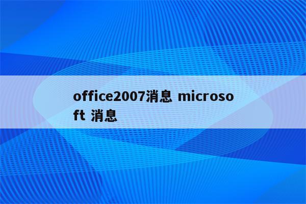 office2007消息 microsoft 消息