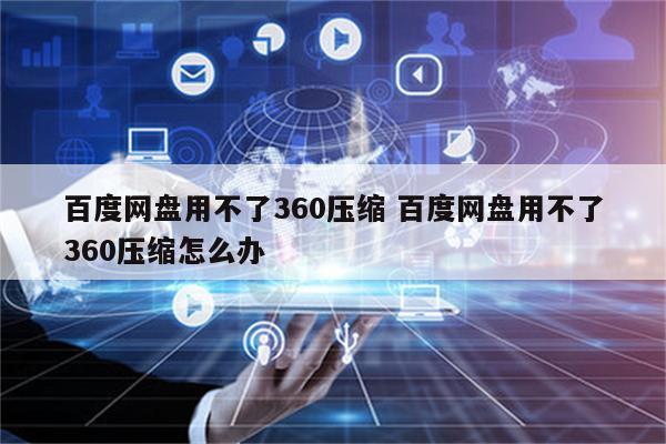 百度网盘用不了360压缩 百度网盘用不了360压缩怎么办