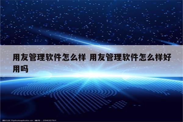 用友管理软件怎么样 用友管理软件怎么样好用吗