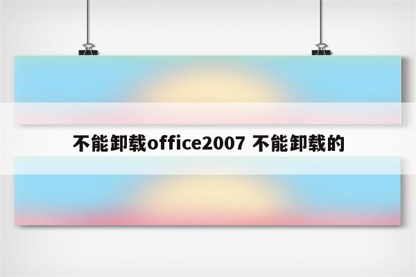 不能卸载office2007 不能卸载的