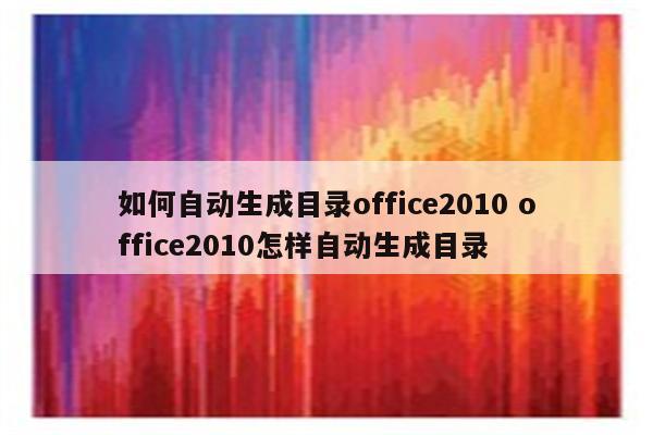 如何自动生成目录office2010 office2010怎样自动生成目录