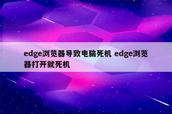 edge浏览器导致电脑死机 edge浏览器打开就死机