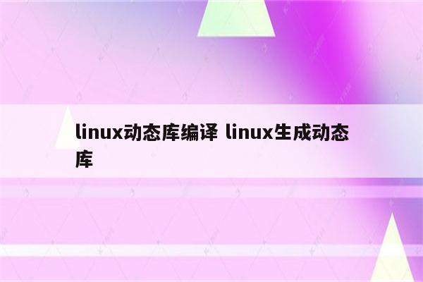 linux动态库编译 linux生成动态库