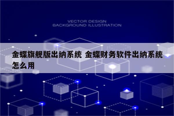 金蝶旗舰版出纳系统 金蝶财务软件出纳系统怎么用