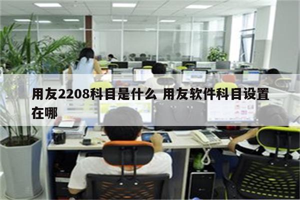 用友2208科目是什么 用友软件科目设置在哪