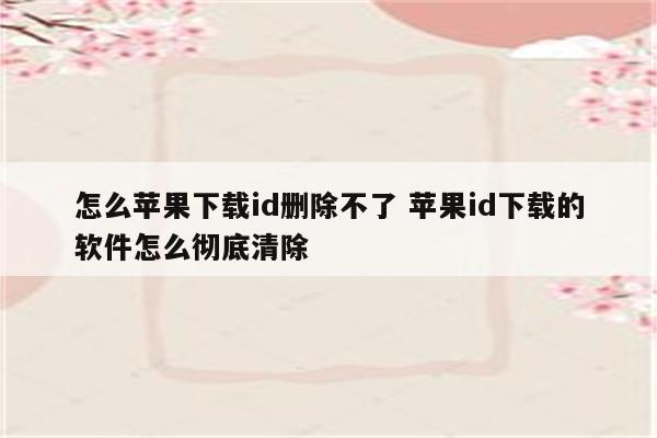 怎么苹果下载id删除不了 苹果id下载的软件怎么彻底清除