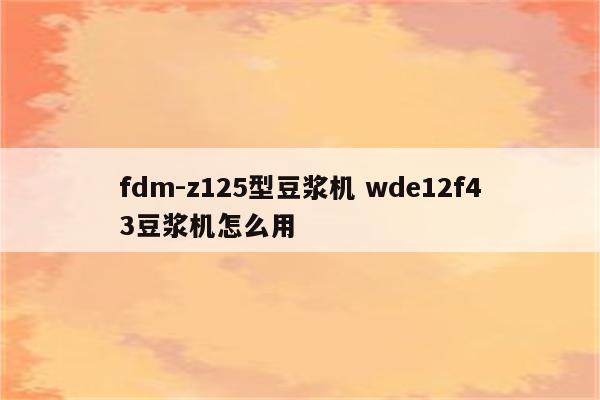 fdm-z125型豆浆机 wde12f43豆浆机怎么用