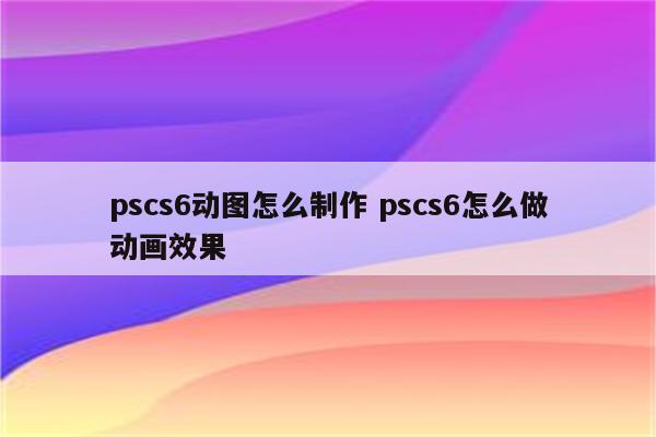 pscs6动图怎么制作 pscs6怎么做动画效果