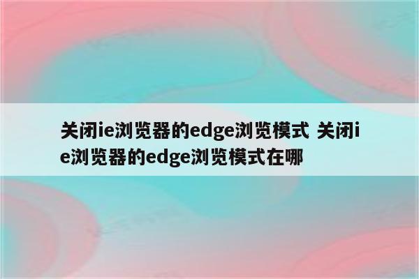 关闭ie浏览器的edge浏览模式 关闭ie浏览器的edge浏览模式在哪