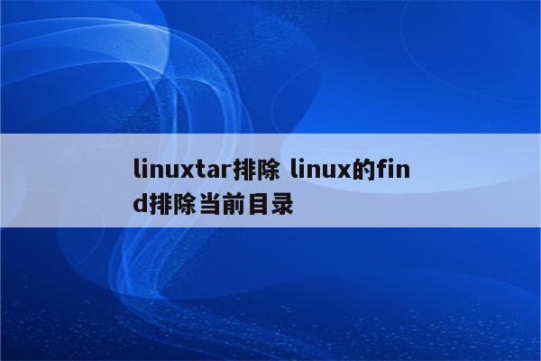 linuxtar排除 linux的find排除当前目录