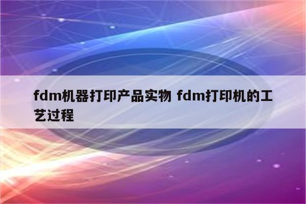 fdm机器打印产品实物 fdm打印机的工艺过程