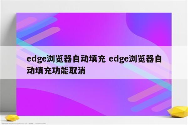 edge浏览器自动填充 edge浏览器自动填充功能取消