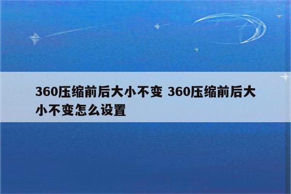 360压缩前后大小不变 360压缩前后大小不变怎么设置