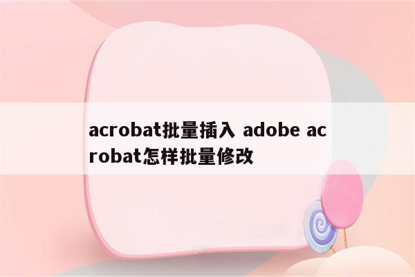 acrobat批量插入 adobe acrobat怎样批量修改