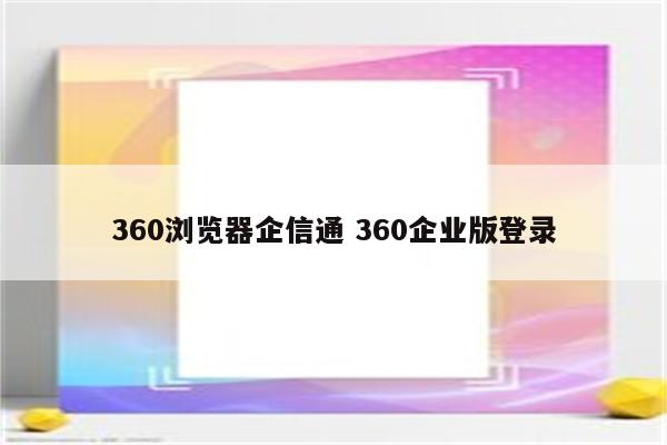 360浏览器企信通 360企业版登录