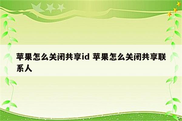 苹果怎么关闭共享id 苹果怎么关闭共享联系人