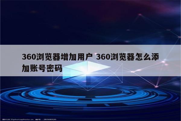 360浏览器增加用户 360浏览器怎么添加账号密码