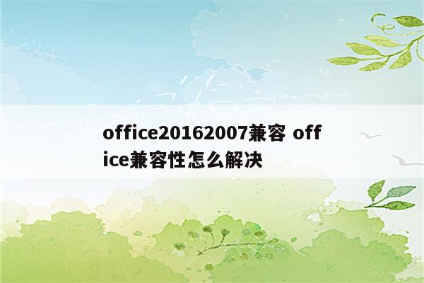 office20162007兼容 office兼容性怎么解决