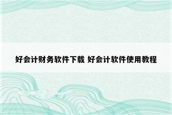 好会计财务软件下载 好会计软件使用教程