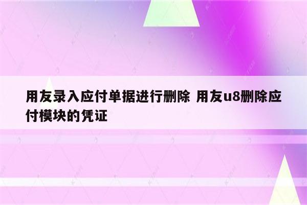 用友录入应付单据进行删除 用友u8删除应付模块的凭证